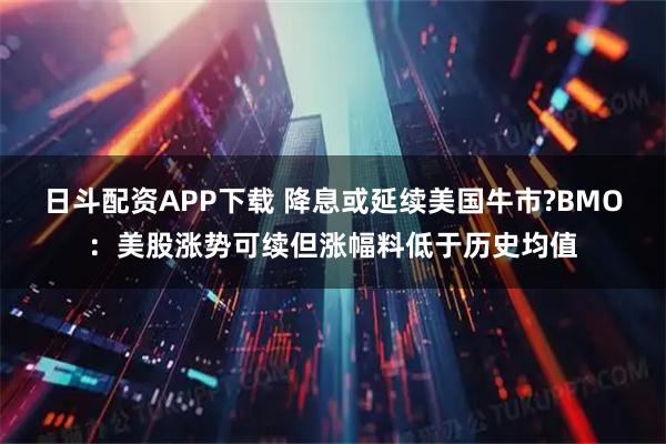 日斗配资APP下载 降息或延续美国牛市?BMO：美股涨势可续但涨幅料低于历史均值