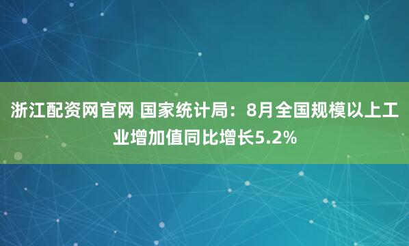 浙江配资网官网 国家统计局：8月全国规模以上工业增加值同比增长5.2%