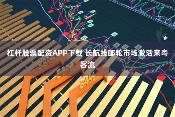 杠杆股票配资APP下载 长航线邮轮市场激活来粤客流