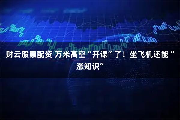财云股票配资 万米高空“开课”了！坐飞机还能“涨知识”