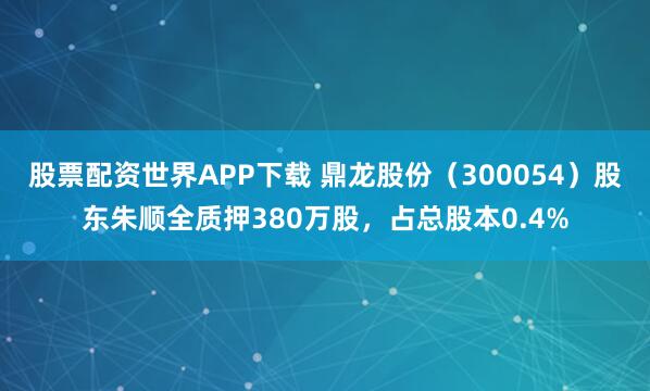股票配资世界APP下载 鼎龙股份（300054）股东朱顺全质押380万股，占总股本0.4%