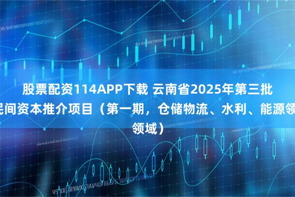 股票配资114APP下载 云南省2025年第三批向民间资本推介项目（第一期，仓储物流、水利、能源领域）