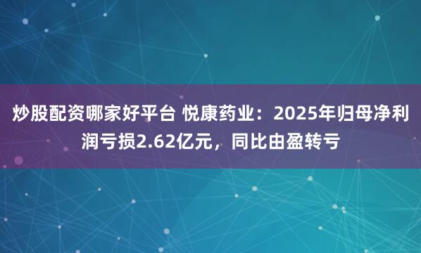 炒股配资哪家好平台 悦康药业：2025年归母净利润亏损2.62亿元，同比由盈转亏