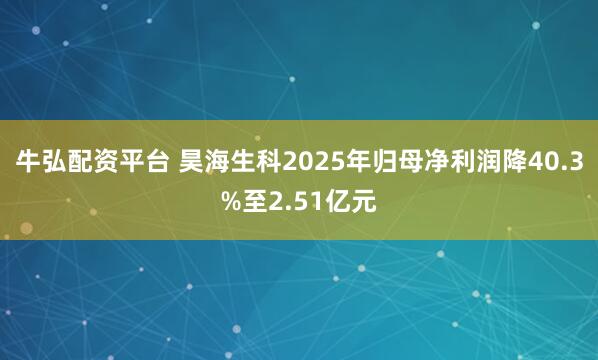 牛弘配资平台 昊海生科2025年归母净利润降40.3%至2.51亿元