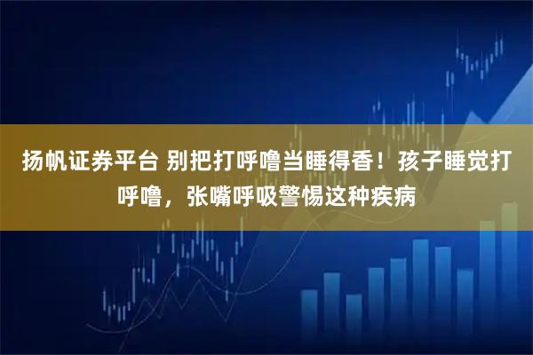扬帆证券平台 别把打呼噜当睡得香！孩子睡觉打呼噜，张嘴呼吸警惕这种疾病