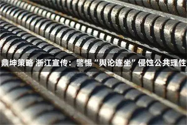 鼎坤策略 浙江宣传：警惕“舆论连坐”侵蚀公共理性