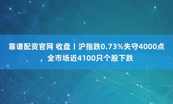 靠谱配资官网 收盘丨沪指跌0.73%失守4000点，全市场近4100只个股下跌