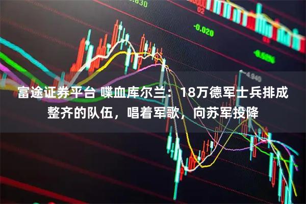 富途证券平台 喋血库尔兰：18万德军士兵排成整齐的队伍，唱着军歌，向苏军投降