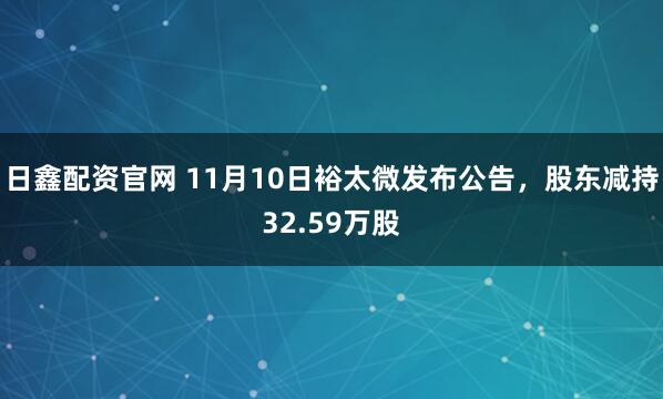 日鑫配资官网 11月10日裕太微发布公告，股东减持32.59万股