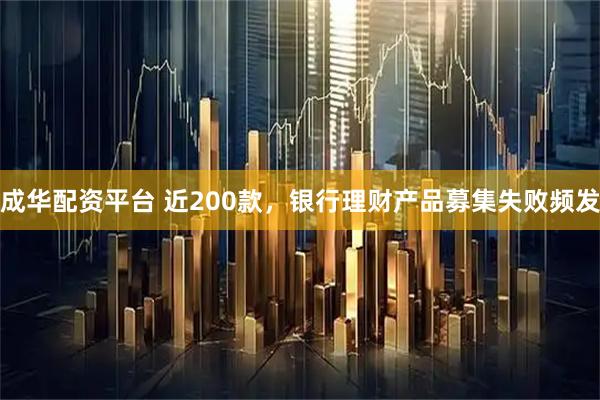 成华配资平台 近200款，银行理财产品募集失败频发
