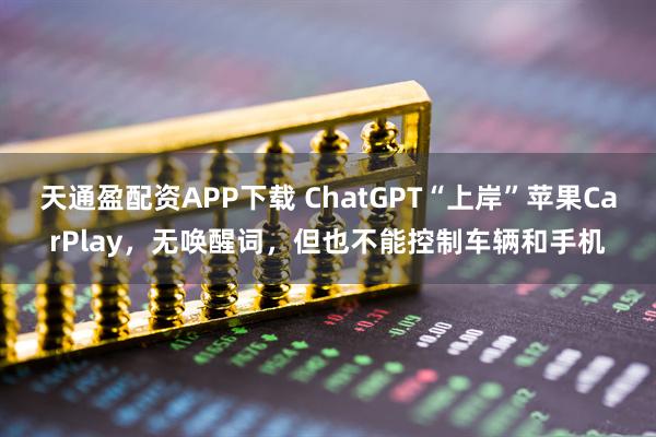 天通盈配资APP下载 ChatGPT“上岸”苹果CarPlay，无唤醒词，但也不能控制车辆和手机