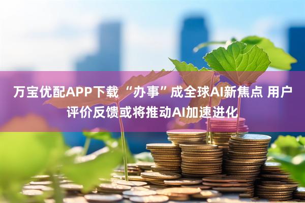 万宝优配APP下载 “办事”成全球AI新焦点 用户评价反馈或将推动AI加速进化
