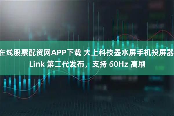在线股票配资网APP下载 大上科技墨水屏手机投屏器 Link 第二代发布，支持 60Hz 高刷