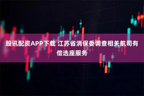 股讯配资APP下载 江苏省消保委调查相关航司有偿选座服务