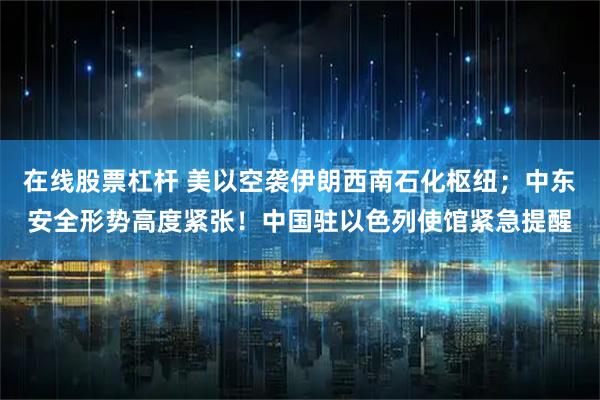 在线股票杠杆 美以空袭伊朗西南石化枢纽；中东安全形势高度紧张！中国驻以色列使馆紧急提醒