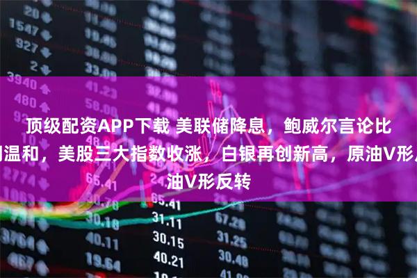 顶级配资APP下载 美联储降息，鲍威尔言论比预期温和，美股三大指数收涨，白银再创新高，原油V形反转