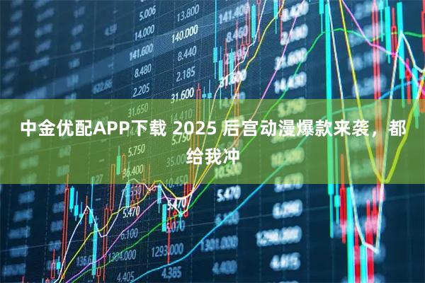 中金优配APP下载 2025 后宫动漫爆款来袭，都给我冲
