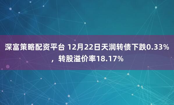 深富策略配资平台 12月22日天润转债下跌0.33%，转股溢价率18.17%