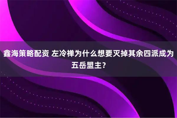 鑫海策略配资 左冷禅为什么想要灭掉其余四派成为五岳盟主？