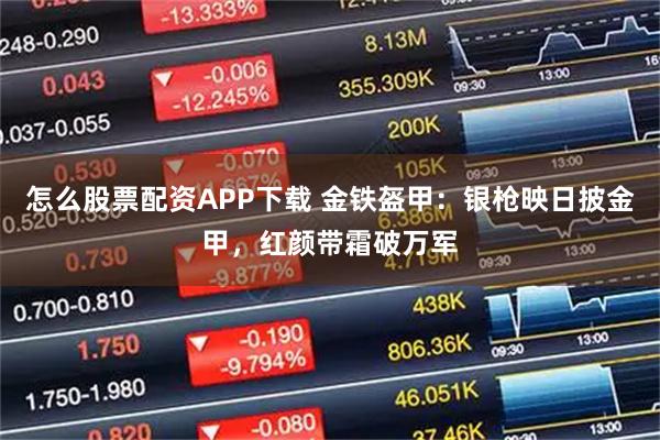 怎么股票配资APP下载 金铁盔甲：银枪映日披金甲，红颜带霜破万军