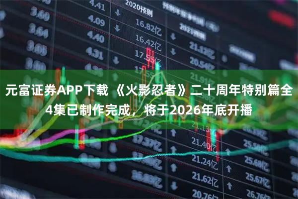 元富证券APP下载 《火影忍者》二十周年特别篇全4集已制作完成，将于2026年底开播