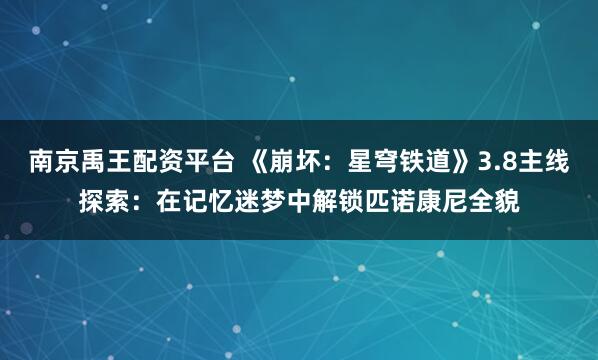 南京禹王配资平台 《崩坏：星穹铁道》3.8主线探索：在记忆迷梦中解锁匹诺康尼全貌