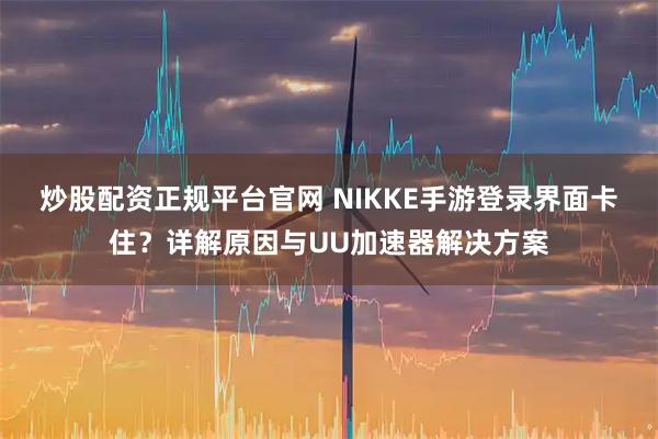炒股配资正规平台官网 NIKKE手游登录界面卡住？详解原因与UU加速器解决方案