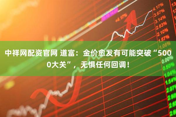 中祥网配资官网 道富：金价愈发有可能突破“5000大关”，无惧任何回调！