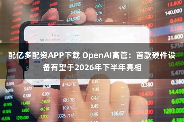 配亿多配资APP下载 OpenAI高管：首款硬件设备有望于2026年下半年亮相