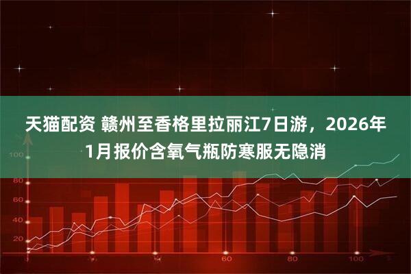 天猫配资 赣州至香格里拉丽江7日游，2026年1月报价含氧气瓶防寒服无隐消