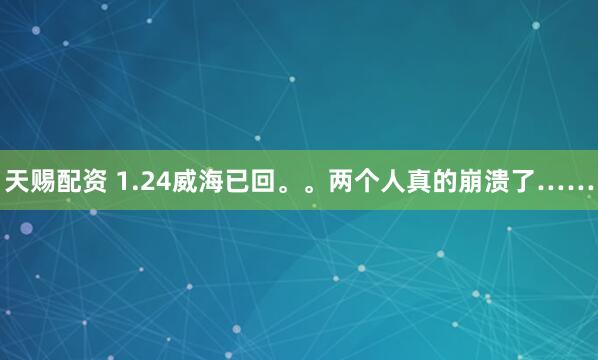 天赐配资 1.24威海已回。。两个人真的崩溃了……