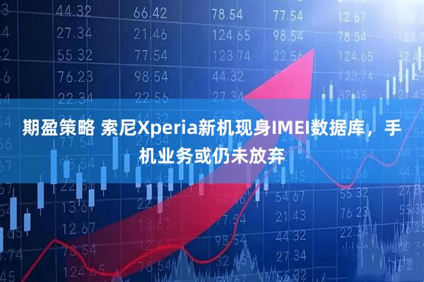 期盈策略 索尼Xperia新机现身IMEI数据库，手机业务或仍未放弃