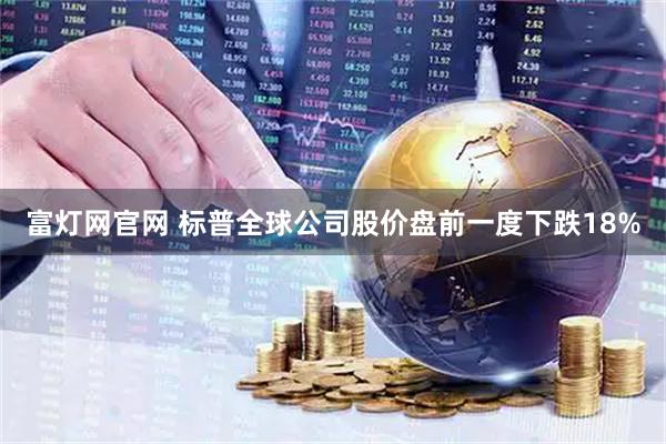 富灯网官网 标普全球公司股价盘前一度下跌18%