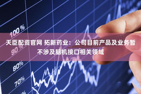 天臣配资官网 拓新药业：公司目前产品及业务暂不涉及脑机接口相关领域