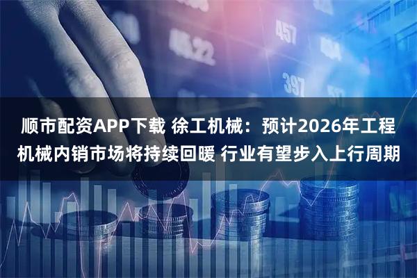 顺市配资APP下载 徐工机械：预计2026年工程机械内销市场将持续回暖 行业有望步入上行周期