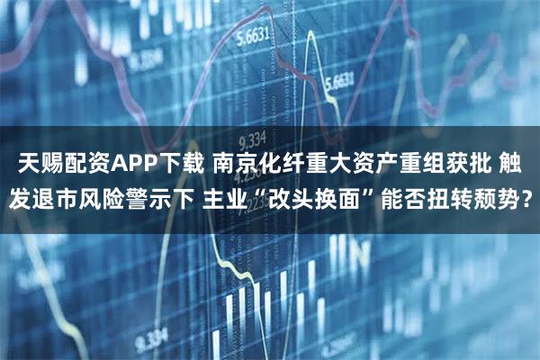 天赐配资APP下载 南京化纤重大资产重组获批 触发退市风险警示下 主业“改头换面”能否扭转颓势？