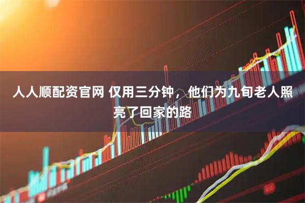 人人顺配资官网 仅用三分钟，他们为九旬老人照亮了回家的路