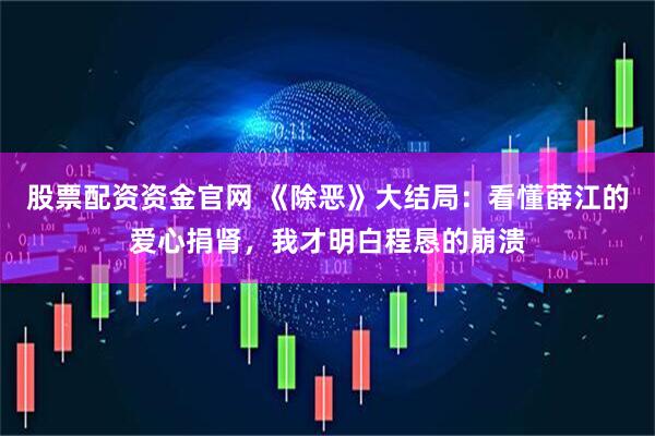 股票配资资金官网 《除恶》大结局：看懂薛江的爱心捐肾，我才明白程恳的崩溃
