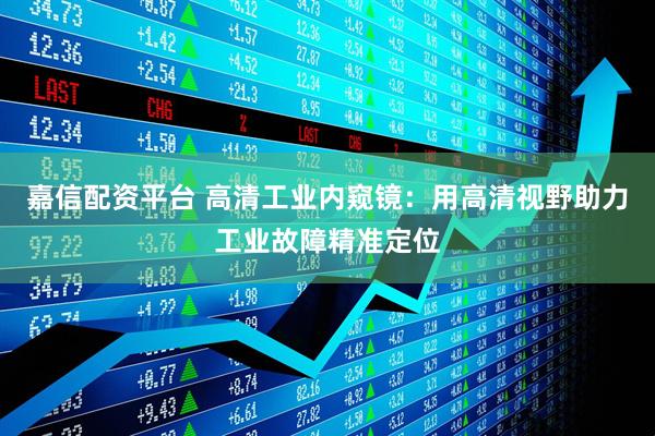 嘉信配资平台 高清工业内窥镜：用高清视野助力工业故障精准定位