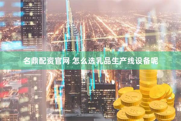 名鼎配资官网 怎么选乳品生产线设备呢