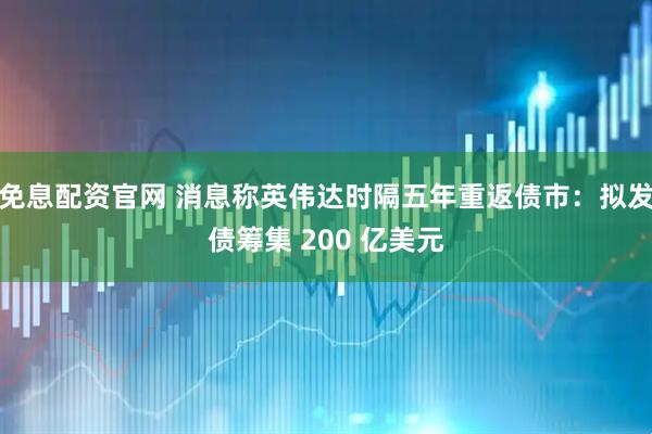 免息配资官网 消息称英伟达时隔五年重返债市：拟发债筹集 200 亿美元