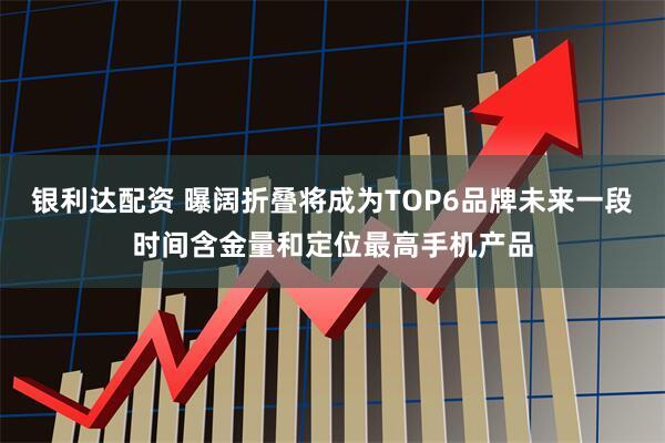 银利达配资 曝阔折叠将成为TOP6品牌未来一段时间含金量和定位最高手机产品