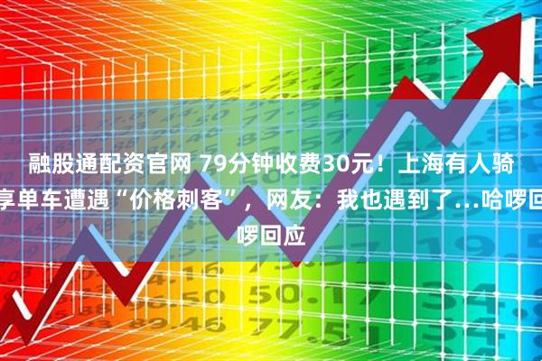 融股通配资官网 79分钟收费30元！上海有人骑共享单车遭遇“价格刺客”，网友：我也遇到了…哈啰回应