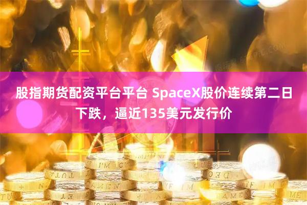股指期货配资平台平台 SpaceX股价连续第二日下跌，逼近135美元发行价