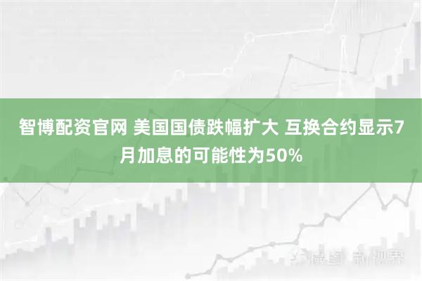 智博配资官网 美国国债跌幅扩大 互换合约显示7月加息的可能性为50%