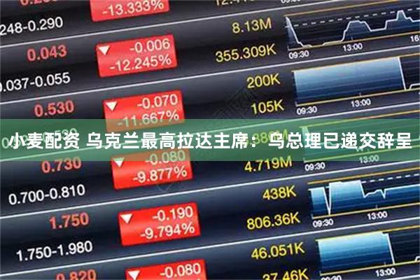 小麦配资 乌克兰最高拉达主席：乌总理已递交辞呈