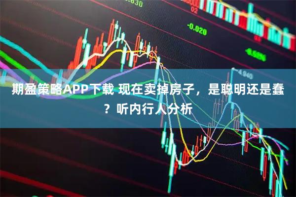 期盈策略APP下载 现在卖掉房子，是聪明还是蠢？听内行人分析
